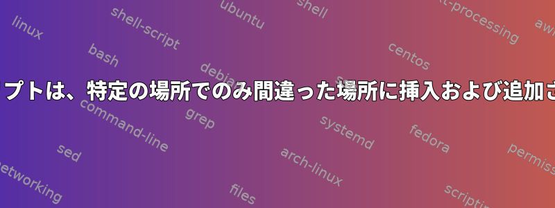 Sedスクリプトは、特定の場所でのみ間違った場所に挿入および追加されます。