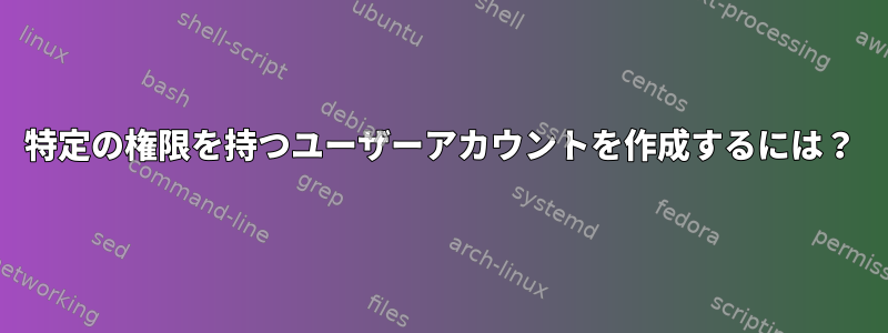 特定の権限を持つユーザーアカウントを作成するには？