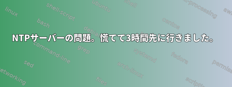 NTPサーバーの問題。慌てて3時間先に行きました。