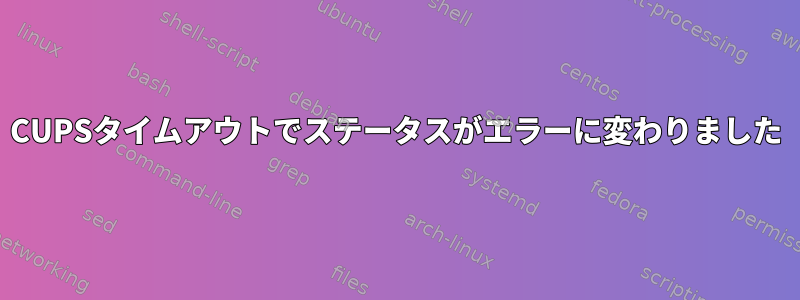 CUPSタイムアウトでステータスがエラーに変わりました