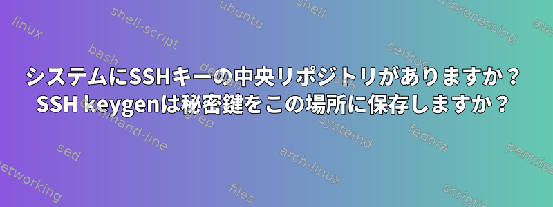 システムにSSHキーの中央リポジトリがありますか？ SSH keygenは秘密鍵をこの場所に保存しますか？