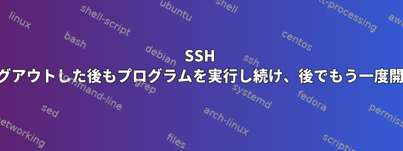 SSH -Xからログアウトした後もプログラムを実行し続け、後でもう一度開きます。