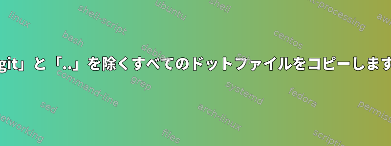 「.git」と「..」を除くすべてのドットファイルをコピーします。