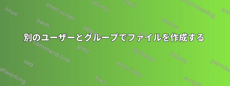 別のユーザーとグループでファイルを作成する