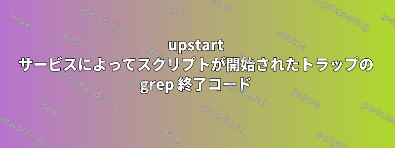 upstart サービスによってスクリプトが開始されたトラップの grep 終了コード