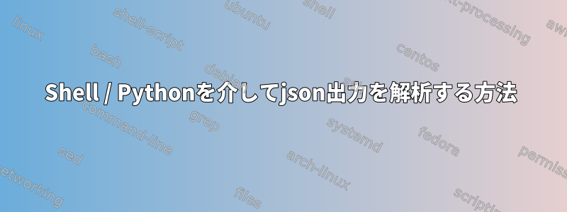 Shell / Pythonを介してjson出力を解析する方法