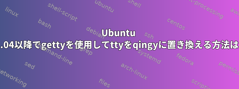 Ubuntu 12.04以降でgettyを使用してttyをqingyに置き換える方法は？