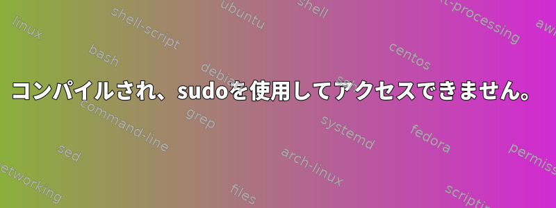 コンパイルされ、sudoを使用してアクセスできません。