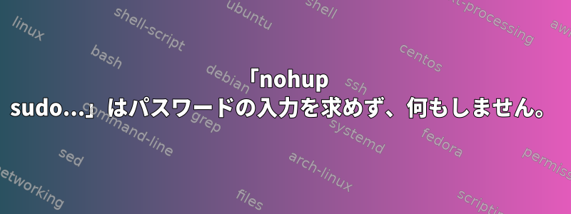 「nohup sudo...」はパスワードの入力を求めず、何もしません。