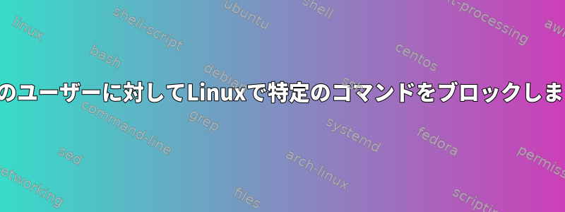 特定のユーザーに対してLinuxで特定のコマンドをブロックします。