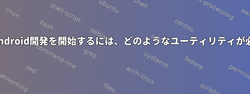 UbuntuでAndroid開発を開始するには、どのようなユーティリティが必要ですか？