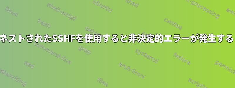 ネストされたSSHFを使用すると非決定的エラーが発生する