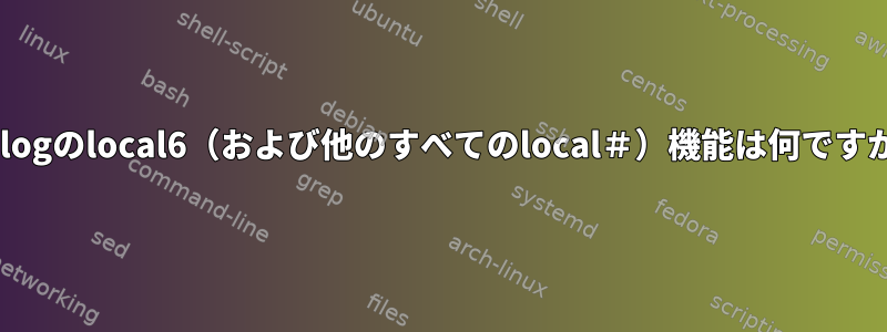 syslogのlocal6（および他のすべてのlocal＃）機能は何ですか？