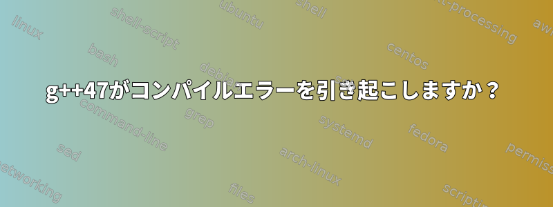 g++47がコンパイルエラーを引き起こしますか？