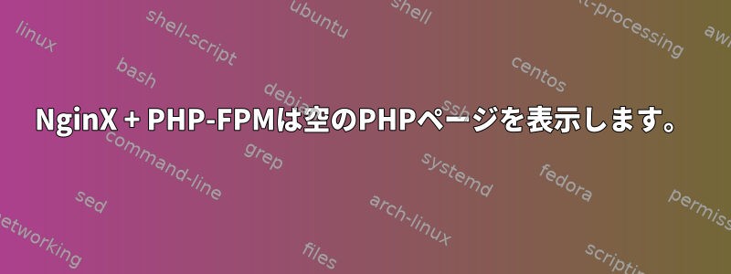 NginX + PHP-FPMは空のPHPページを表示します。