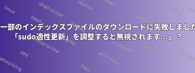 E：一部のインデックスファイルのダウンロードに失敗しました。 「sudo適性更新」を調整すると無視されます...」？