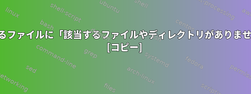 存在するファイルに「該当するファイルやディレクトリがありません」？ [コピー]