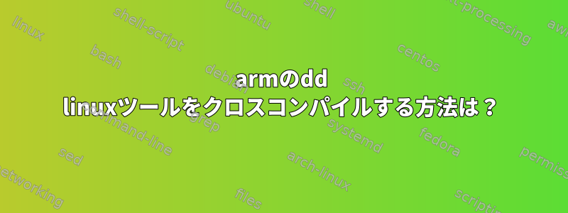 armのdd linuxツールをクロスコンパイルする方法は？