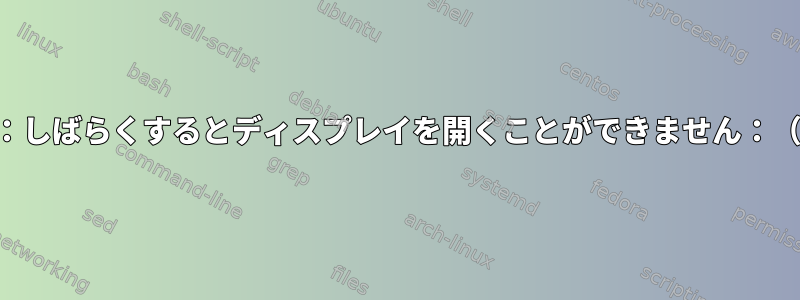 エラー：しばらくするとディスプレイを開くことができません：（null）