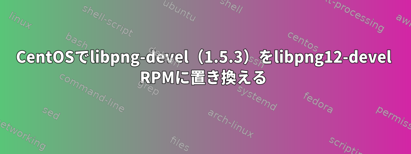 CentOSでlibpng-devel（1.5.3）をlibpng12-devel RPMに置き換える