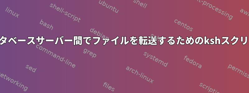 アプリケーションサーバーとデータベースサーバー間でファイルを転送するためのkshスクリプトを生成する必要があります。