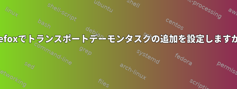 Firefoxでトランスポートデーモンタスクの追加を設定しますか？