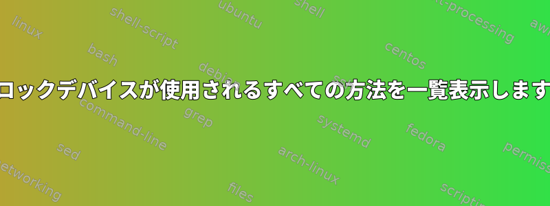 ブロックデバイスが使用されるすべての方法を一覧表示します。