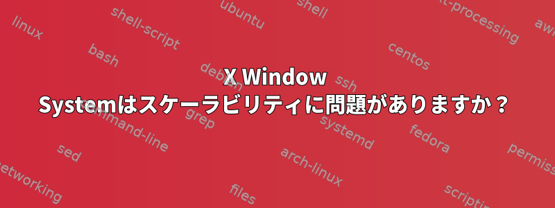 X Window Systemはスケーラビリティに問題がありますか？