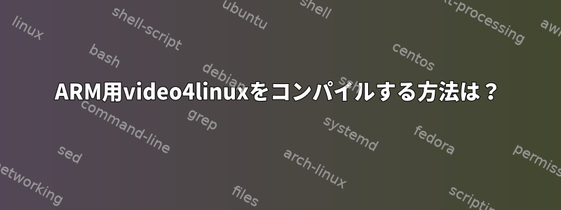 ARM用video4linuxをコンパイルする方法は？