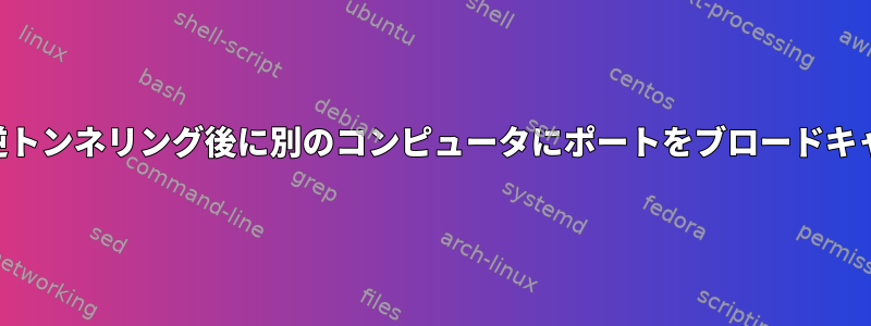 SSH逆トンネリング後に別のコンピュータにポートをブロードキャスト