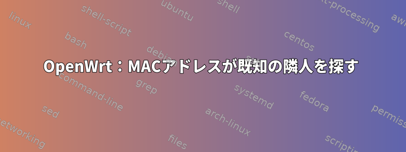 OpenWrt：MACアドレスが既知の隣人を探す