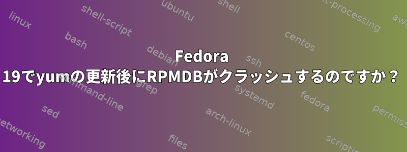 Fedora 19でyumの更新後にRPMDBがクラッシュするのですか？