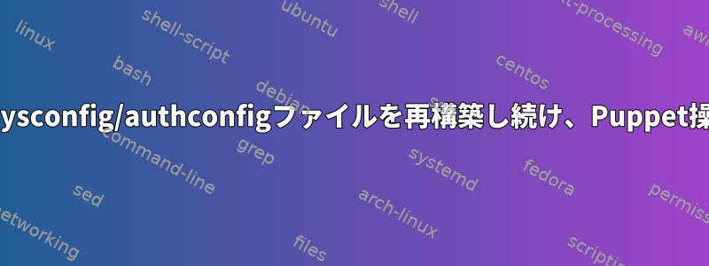 Authconfigは/etc/sysconfig/authconfigファイルを再構築し続け、Puppet操作を混乱させます。