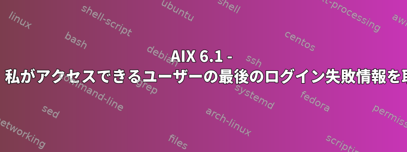 AIX 6.1 - rootがなければ、私がアクセスできるユーザーの最後のログイン失敗情報を取得できますか？