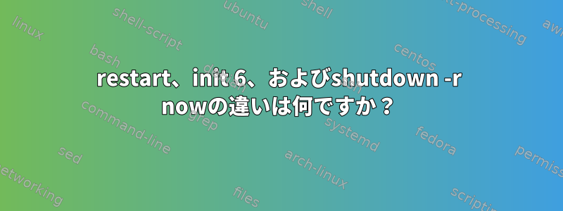 restart、init 6、およびshutdown -r nowの違いは何ですか？