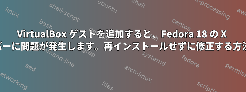 VirtualBox ゲストを追加すると、Fedora 18 の X サーバーに問題が発生します。再インストールせずに修正する方法は？