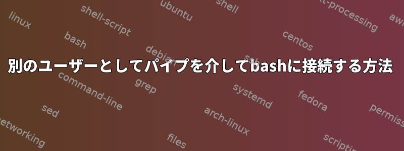 別のユーザーとしてパイプを介してbashに接続する方法