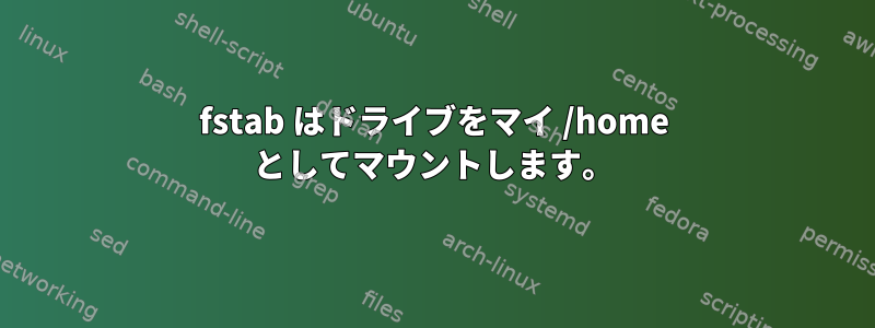 fstab はドライブをマイ /home としてマウントします。