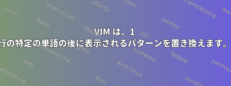 VIM は、1 行の特定の単語の後に表示されるパターンを置き換えます。