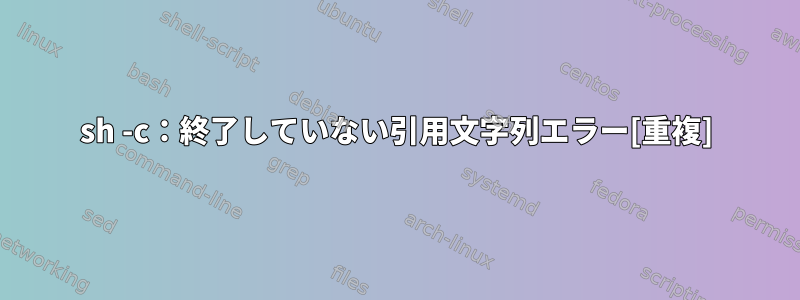 sh -c：終了していない引用文字列エラー[重複]