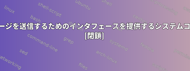 デバイスにメッセージを送信するためのインタフェースを提供するシステムコールは何ですか？ [閉鎖]