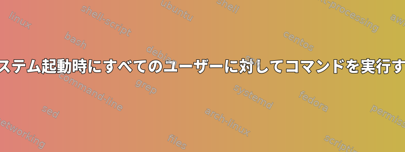 システム起動時にすべてのユーザーに対してコマンドを実行する