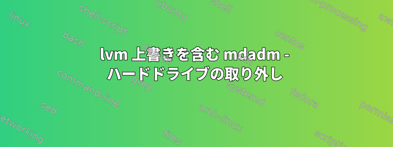 lvm 上書きを含む mdadm - ハードドライブの取り外し