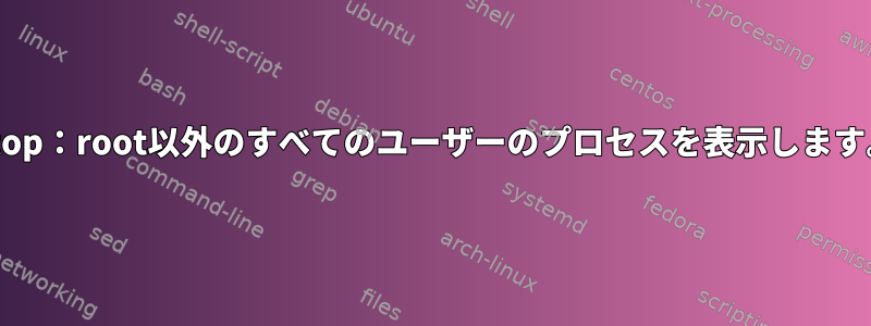 htop：root以外のすべてのユーザーのプロセスを表示します。