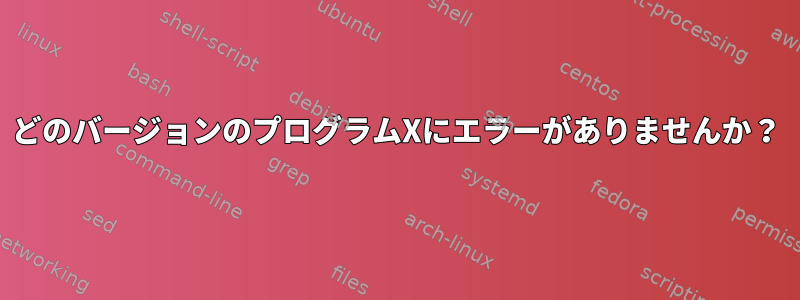 どのバージョンのプログラムXにエラーがありませんか？