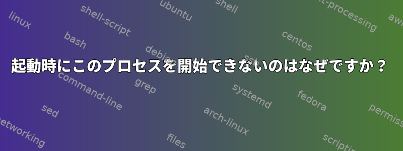 起動時にこのプロセスを開始できないのはなぜですか？