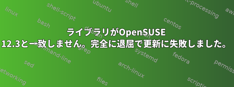 ライブラリがOpenSUSE 12.3と一致しません。完全に退屈で更新に失敗しました。