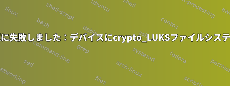 cryptdisks_start：事前確認に失敗しました：デバイスにcrypto_LUKSファイルシステムタイプが含まれています。