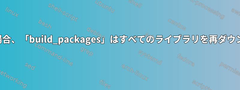 ビルドが失敗した場合、「build_packages」はすべてのライブラリを再ダウンロードしますか？