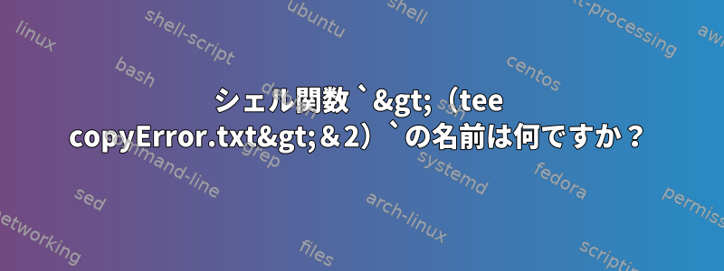 シェル関数 `&gt;（tee copyError.txt&gt;＆2）`の名前は何ですか？